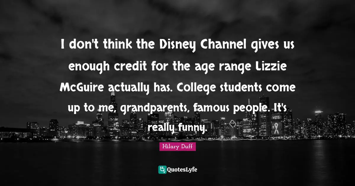 I don't think the Disney Channel gives us enough credit for the age range Lizzie McGuire actually has. College students come up to me, grandparents, famous people. It's really funny.