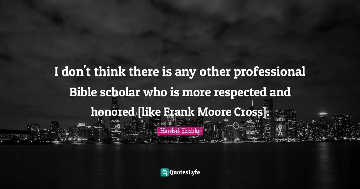 I don't think there is any other professional Bible scholar who is more respected and honored [like Frank Moore Cross].