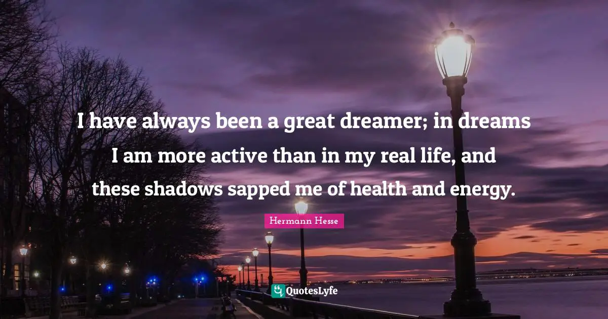 I have always been a great dreamer; in dreams I am more active than in my real life, and these shadows sapped me of health and energy.