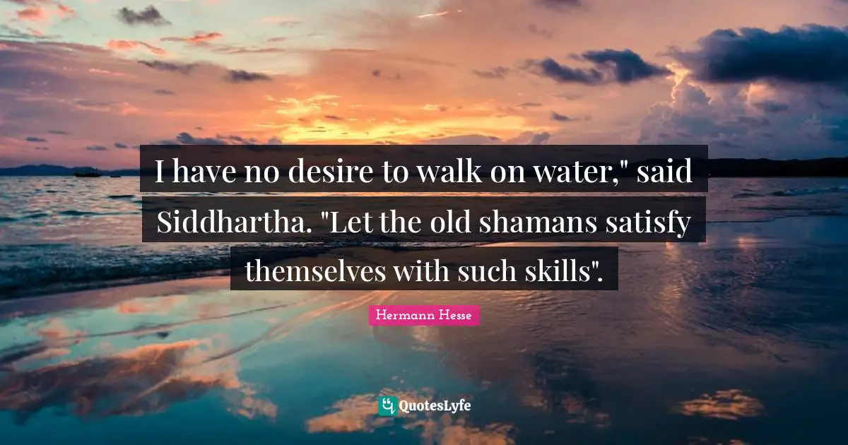 I have no desire to walk on water," said Siddhartha. "Let the old shamans satisfy themselves with such skills".