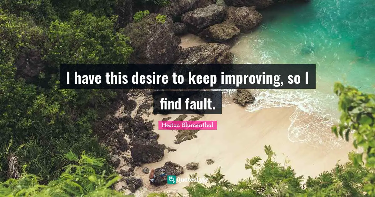 I have this desire to keep improving, so I find fault.