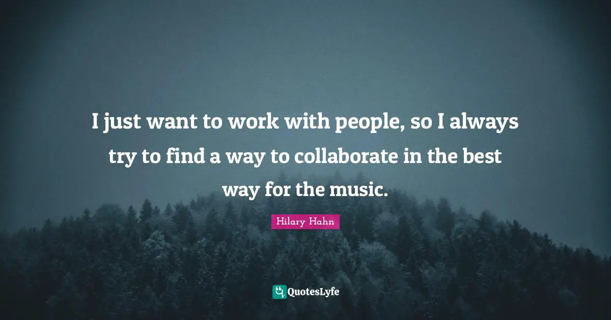 I just want to work with people, so I always try to find a way to collaborate in the best way for the music.