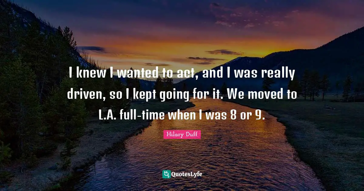 I knew I wanted to act, and I was really driven, so I kept going for it. We moved to L.A. full-time when I was 8 or 9.