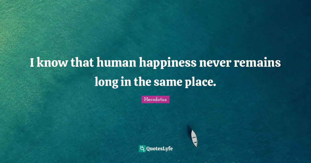I know that human happiness never remains long in the same place.