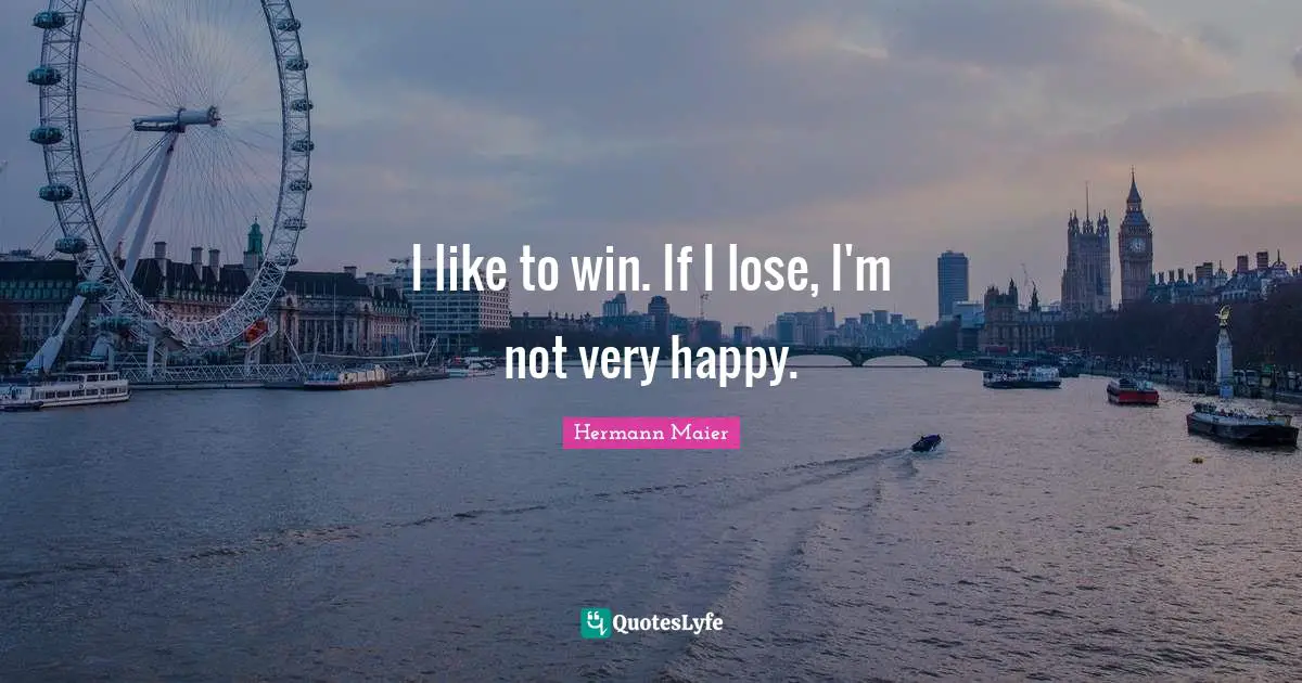 I like to win. If I lose, I'm not very happy.