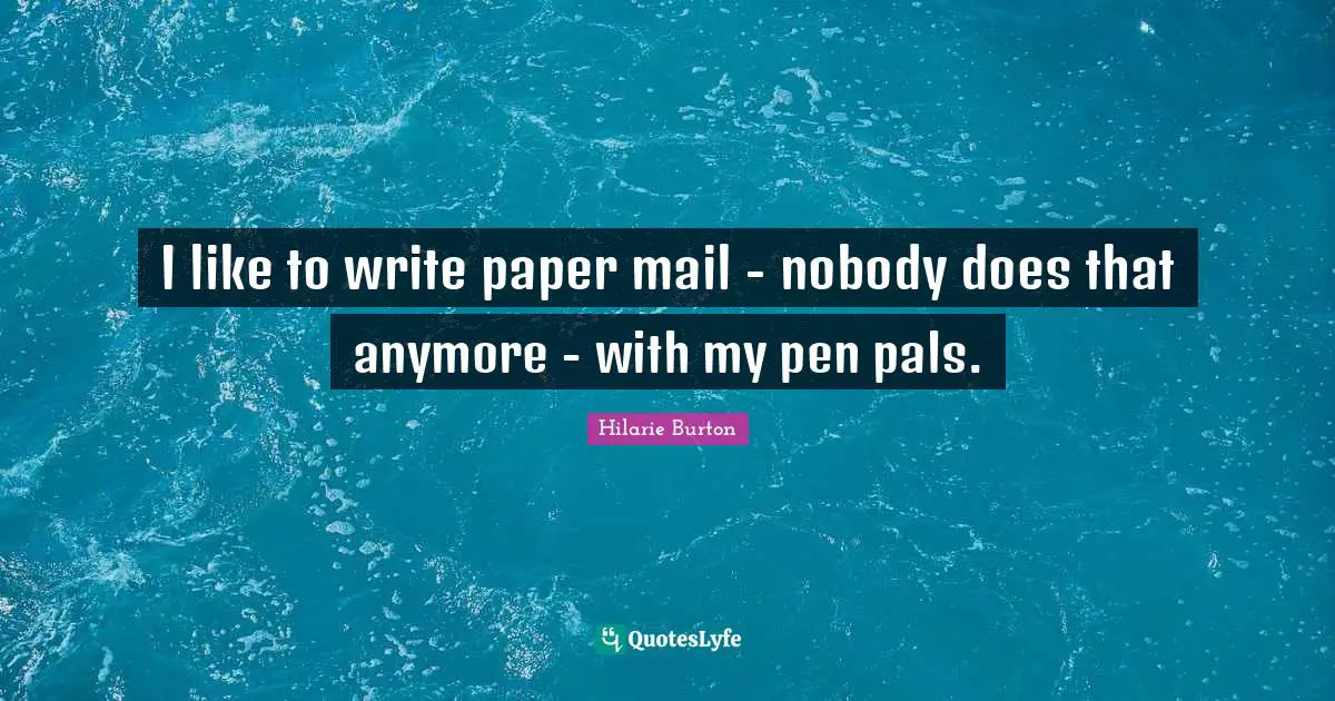 I like to write paper mail - nobody does that anymore - with my pen pals.