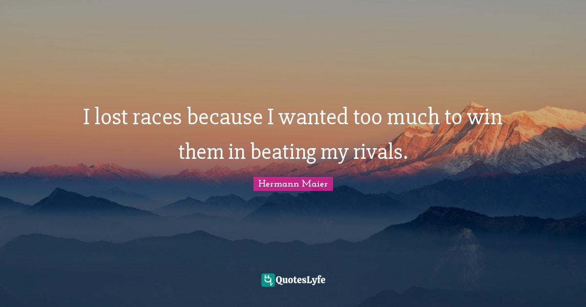 I lost races because I wanted too much to win them in beating my rivals.