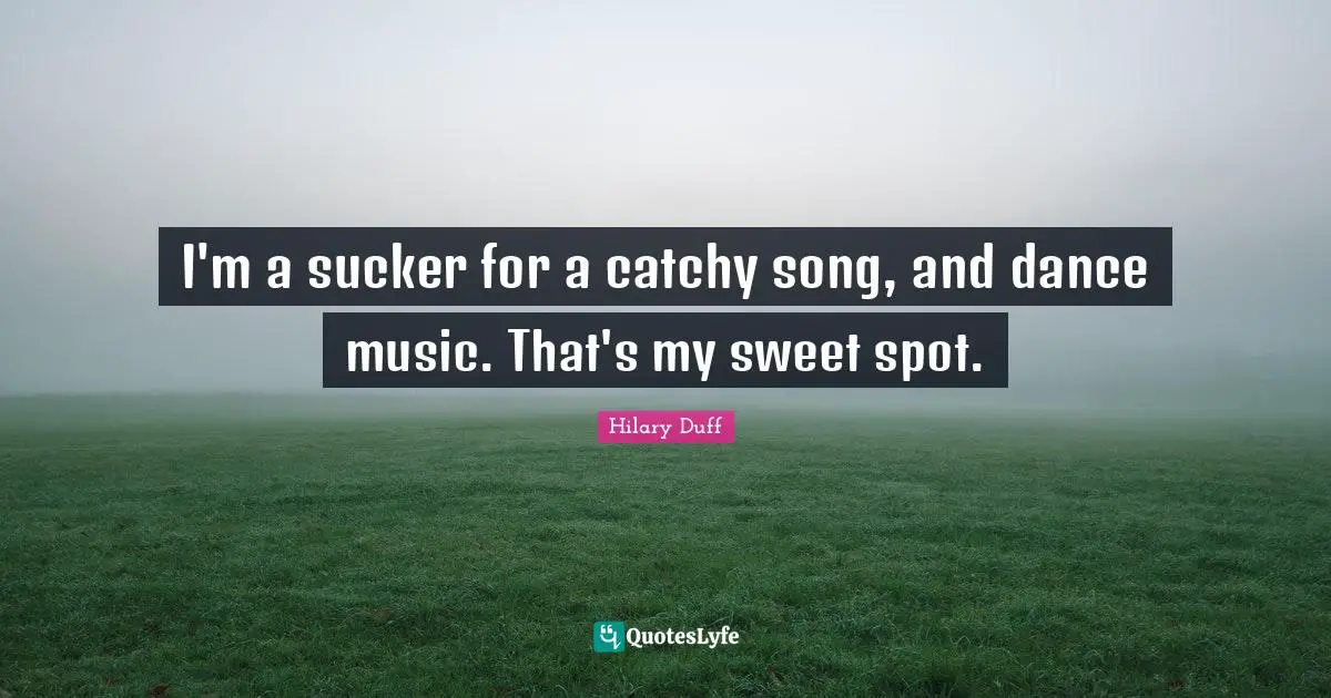 I'm a sucker for a catchy song, and dance music. That's my sweet spot.