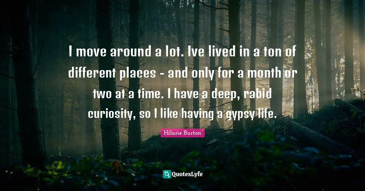 Gypsy Quotes: "I move around a lot. Ive lived in a ton of different places - and only for a month or two at a time. I have a deep, rabid curiosity, so I like having a gypsy life."