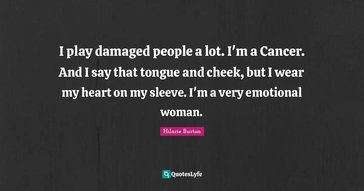 I play damaged people a lot. I'm a Cancer. And I say that tongue and cheek, but I wear my heart on my sleeve. I'm a very emotional woman.