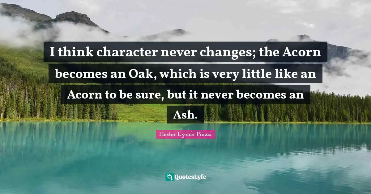 Hester Lynch Piozzi Quotes: "I think character never changes; the Acorn becomes an Oak, which is very little like an Acorn to be sure, but it never becomes an Ash."