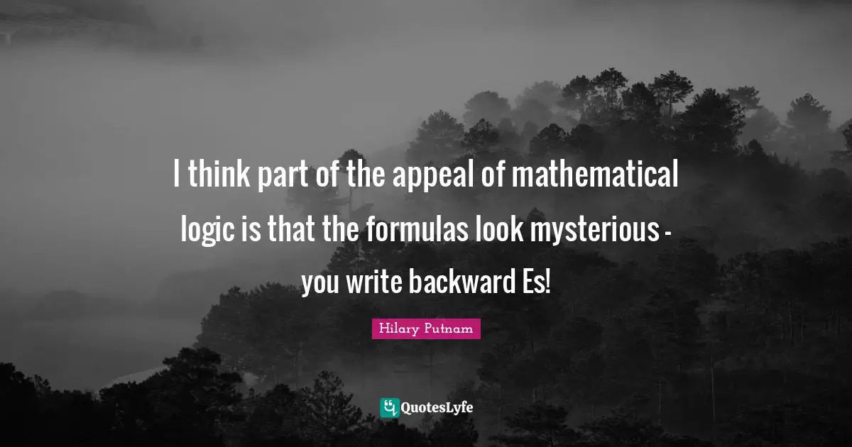 I think part of the appeal of mathematical logic is that the formulas look mysterious - you write backward Es!