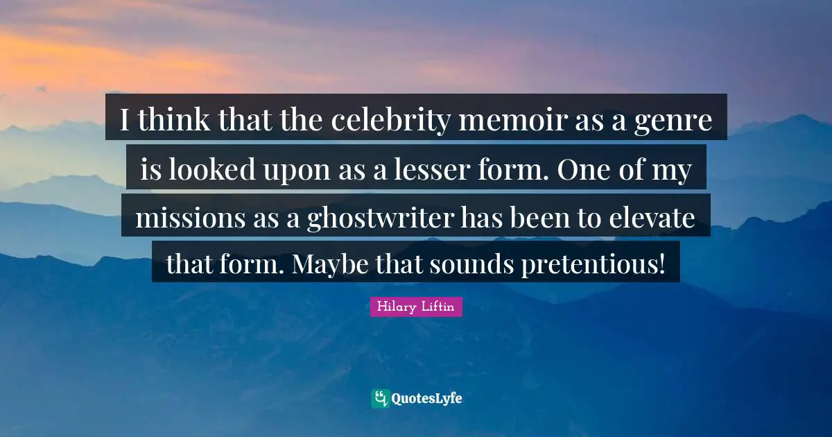 I think that the celebrity memoir as a genre is looked upon as a lesser form. One of my missions as a ghostwriter has been to elevate that form. Maybe that sounds pretentious!