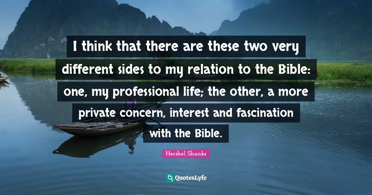I think that there are these two very different sides to my relation to the Bible: one, my professional life; the other, a more private concern, interest and fascination with the Bible.
