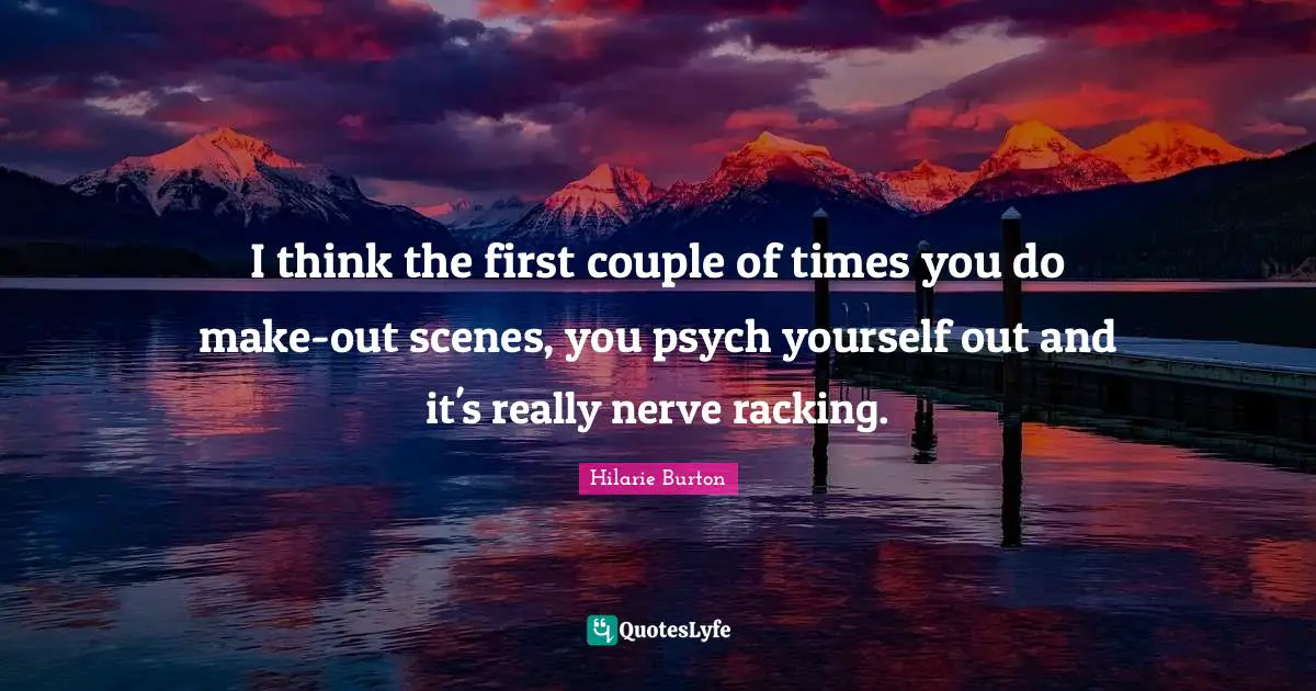 I think the first couple of times you do make-out scenes, you psych yourself out and it's really nerve racking.