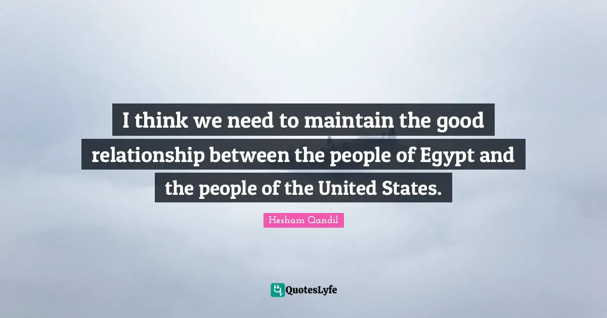 I think we need to maintain the good relationship between the people of Egypt and the people of the United States.