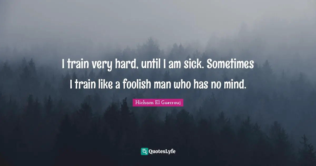 I train very hard, until I am sick. Sometimes I train like a foolish man who has no mind.