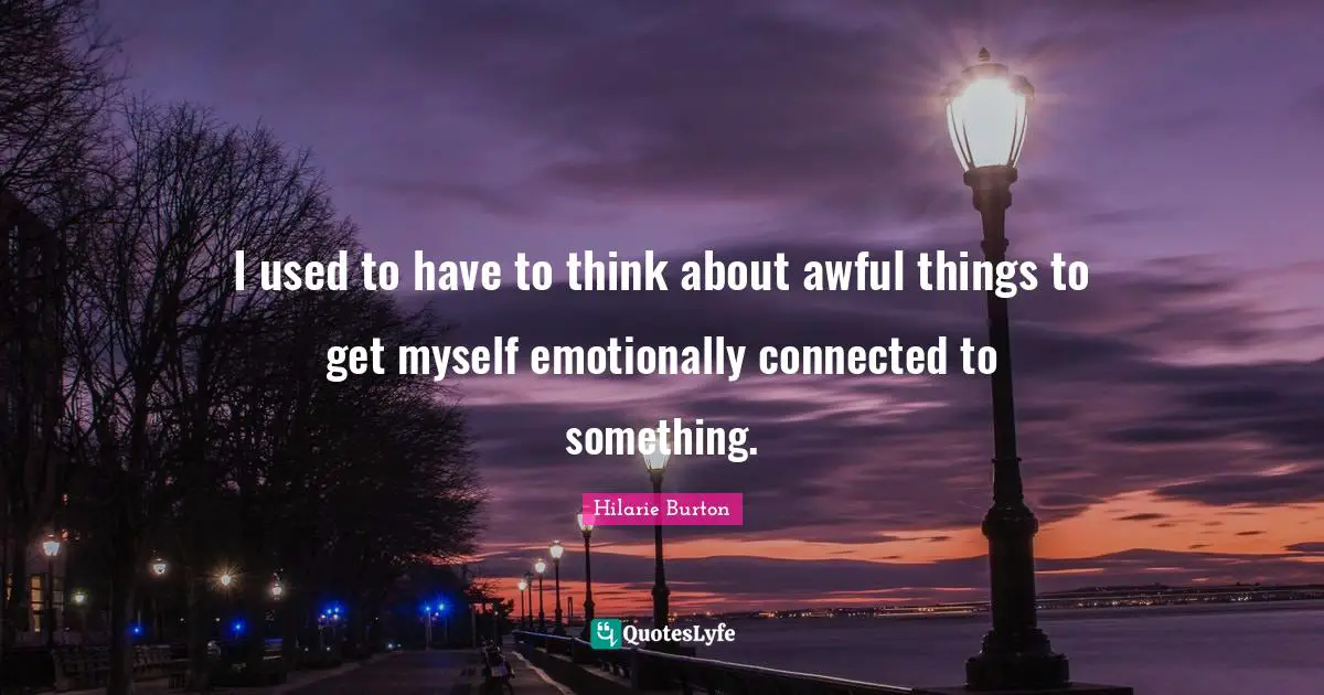 I used to have to think about awful things to get myself emotionally connected to something.