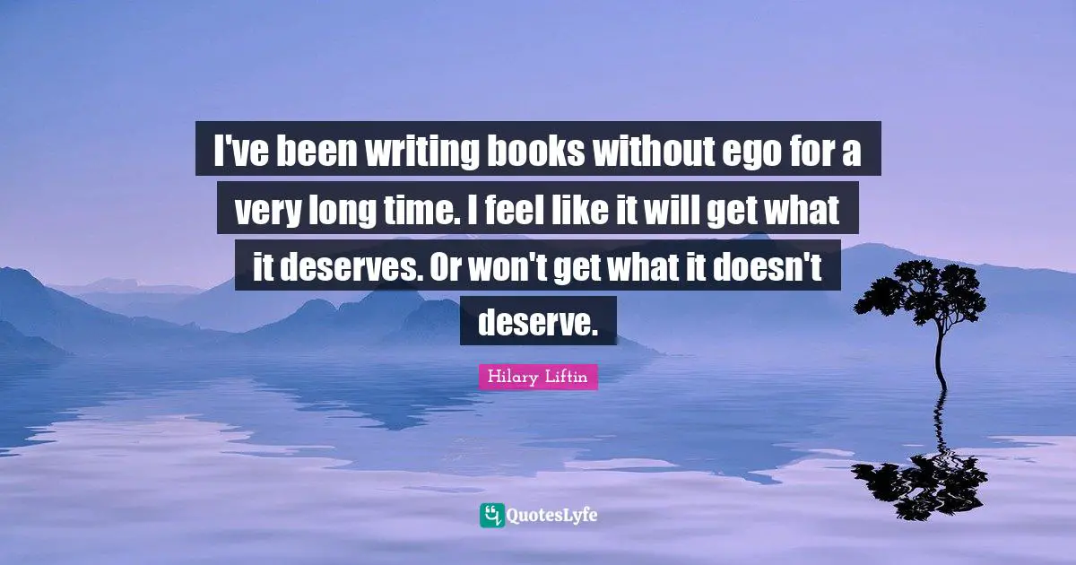 I've been writing books without ego for a very long time. I feel like it will get what it deserves. Or won't get what it doesn't deserve.