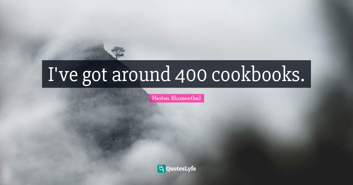 Heston Blumenthal Quotes: "I've got around 400 cookbooks."