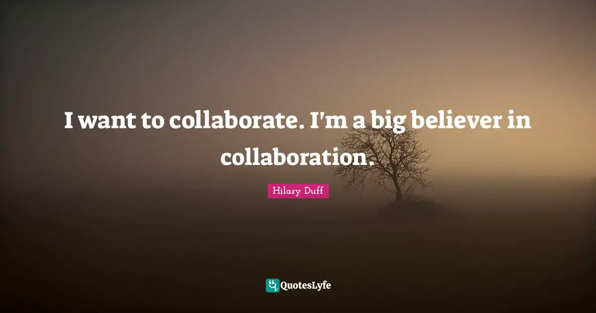 I want to collaborate. I'm a big believer in collaboration.