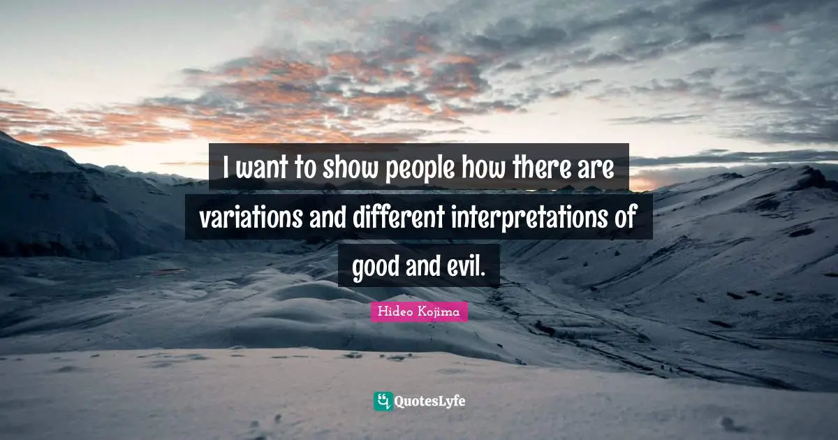 I want to show people how there are variations and different interpretations of good and evil.