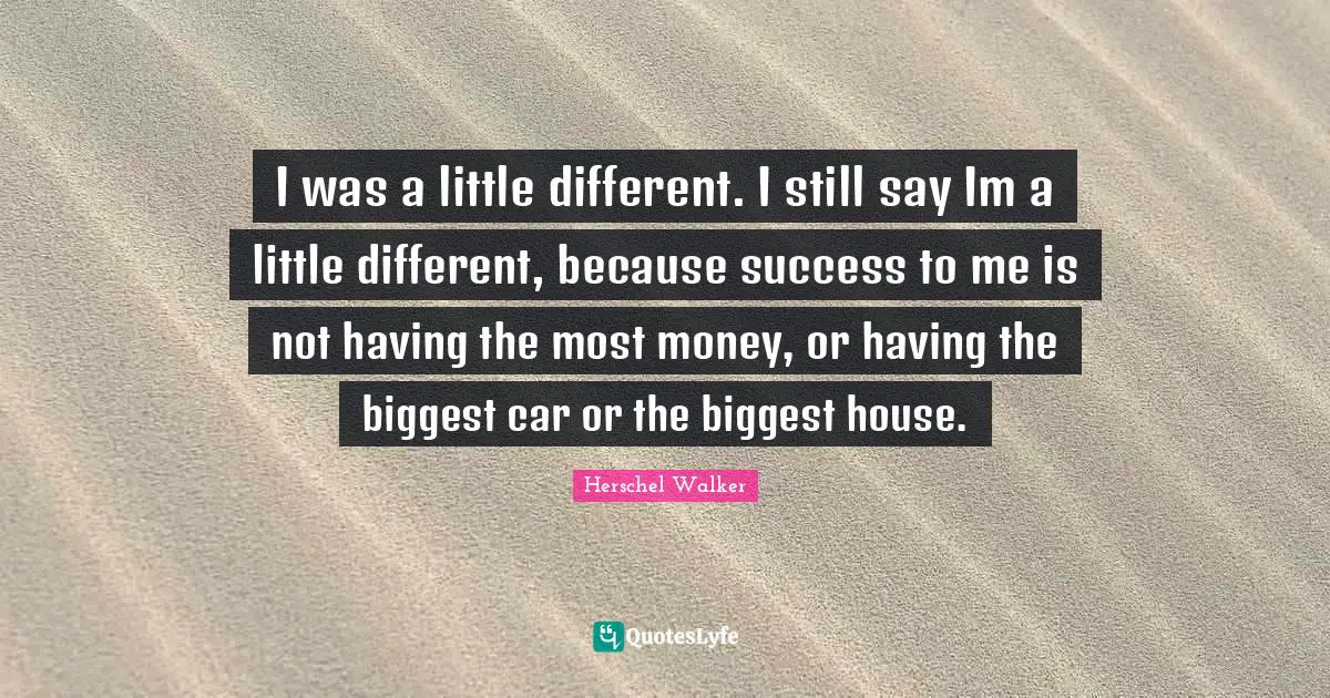 I was a little different. I still say Im a little different, because success to me is not having the most money, or having the biggest car or the biggest house.