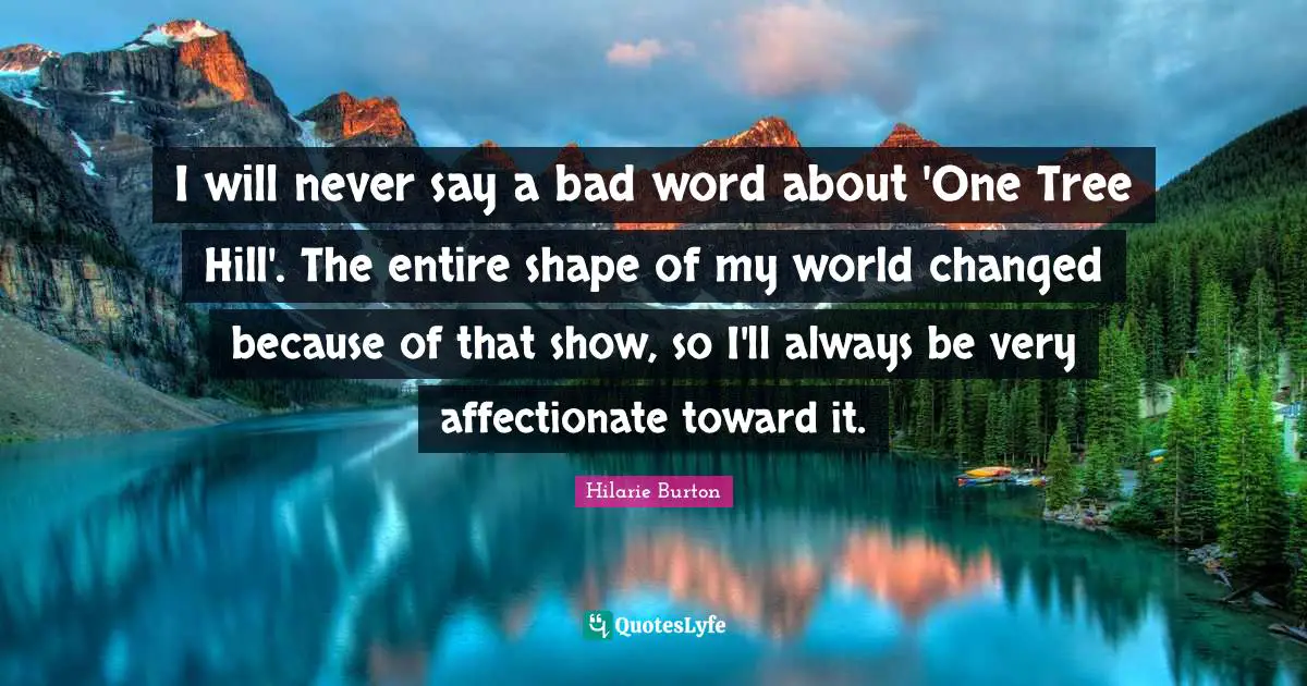 Bad Word Quotes: "I will never say a bad word about 'One Tree Hill'. The entire shape of my world changed because of that show, so I'll always be very affectionate toward it."