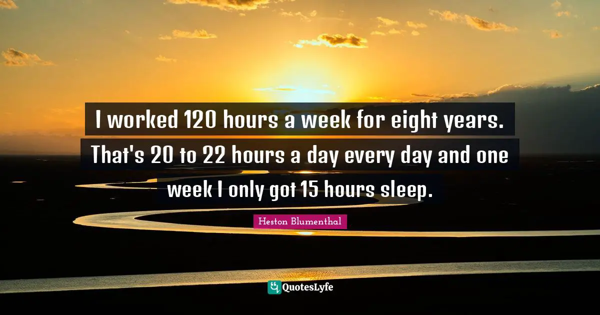 Heston Blumenthal Quotes: "I worked 120 hours a week for eight years. That's 20 to 22 hours a day every day and one week I only got 15 hours sleep."