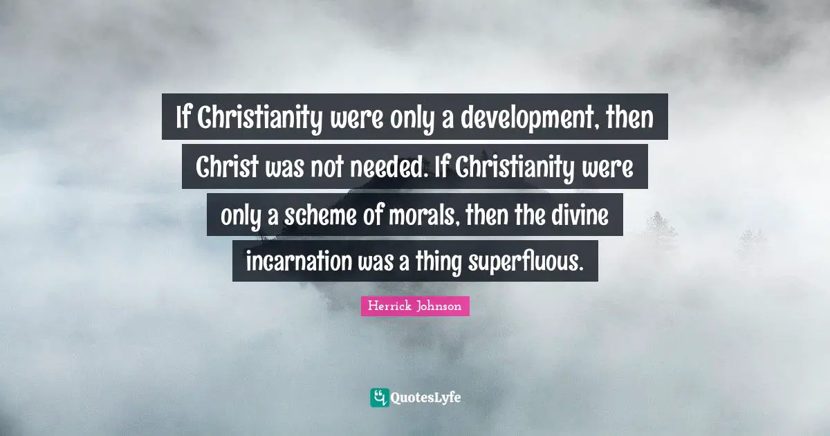 If Christianity were only a development, then Christ was not needed. If Christianity were only a scheme of morals, then the divine incarnation was a thing superfluous.
