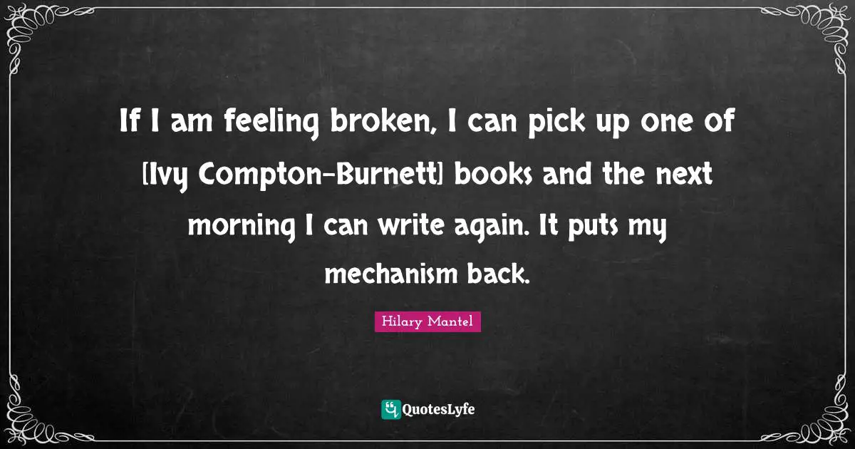If I am feeling broken, I can pick up one of [Ivy Compton-Burnett] books and the next morning I can write again. It puts my mechanism back.