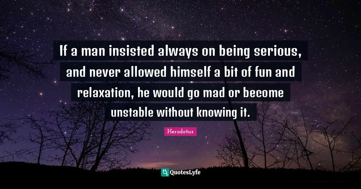 Serious Quotes: "If a man insisted always on being serious, and never allowed himself a bit of fun and relaxation, he would go mad or become unstable without knowing it."