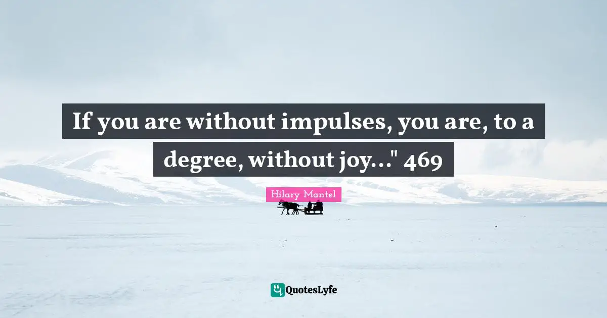 If you are without impulses, you are, to a degree, without joy..." 469