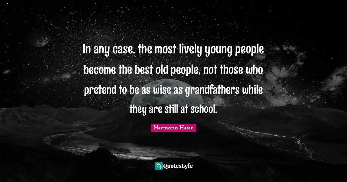 In any case, the most lively young people become the best old people, not those who pretend to be as wise as grandfathers while they are still at school.