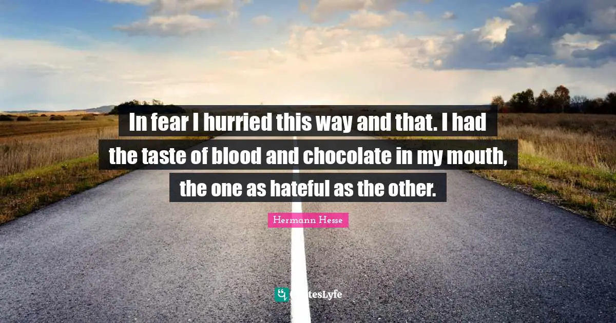 In fear I hurried this way and that. I had the taste of blood and chocolate in my mouth, the one as hateful as the other.