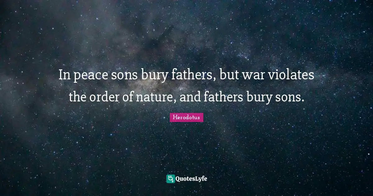 In peace sons bury fathers, but war violates the order of nature, and fathers bury sons.