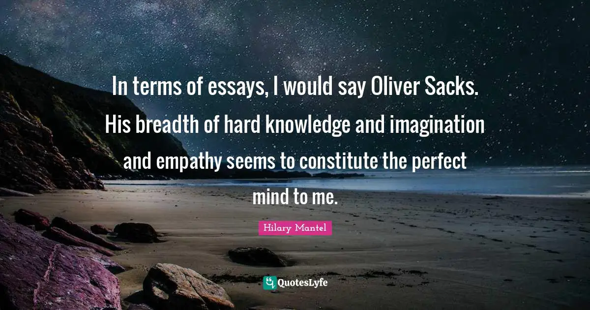 In terms of essays, I would say Oliver Sacks. His breadth of hard knowledge and imagination and empathy seems to constitute the perfect mind to me.