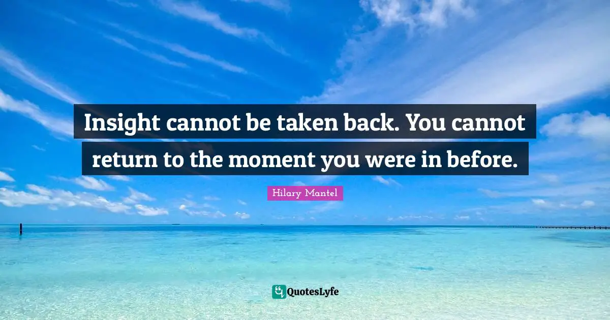 Insight cannot be taken back. You cannot return to the moment you were in before.