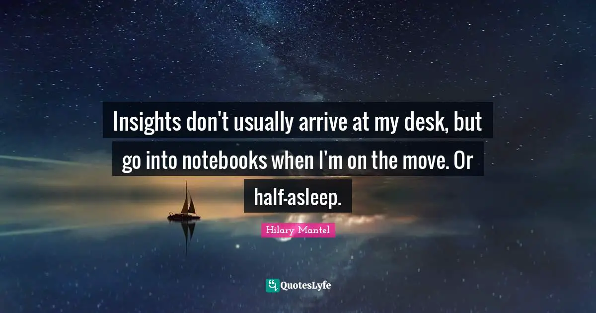 Insights don't usually arrive at my desk, but go into notebooks when I'm on the move. Or half-asleep.