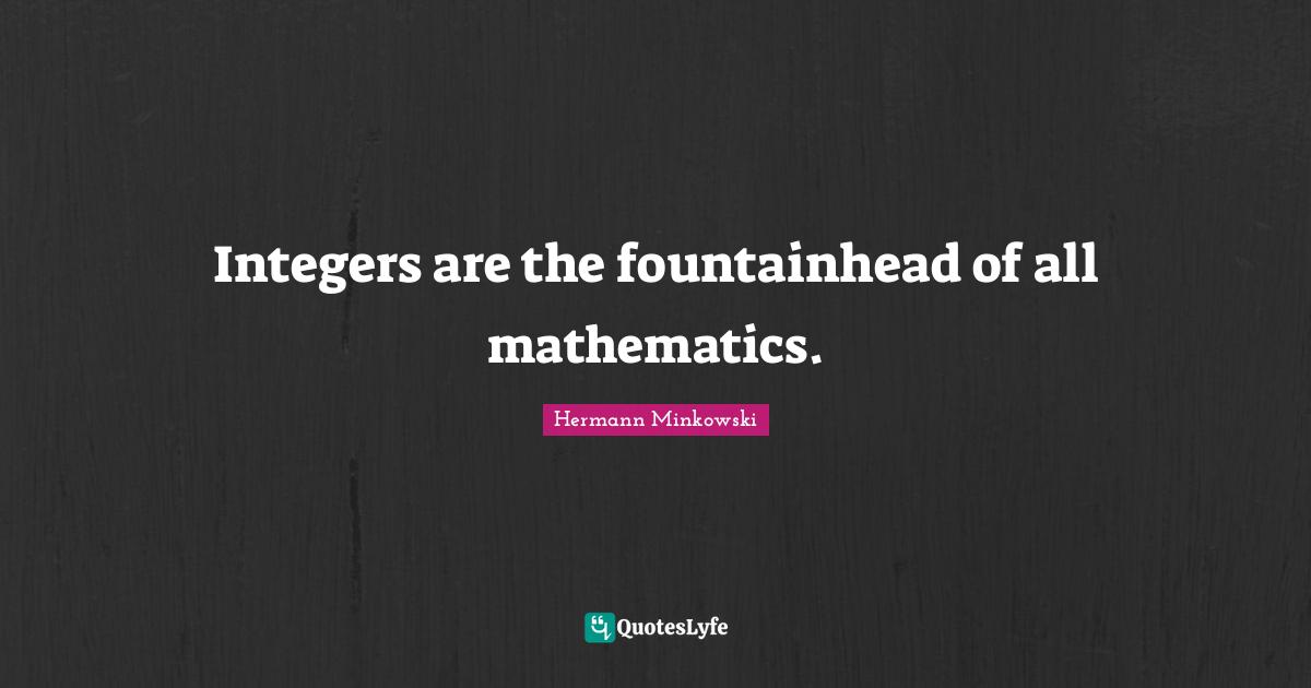 Integers are the fountainhead of all mathematics.