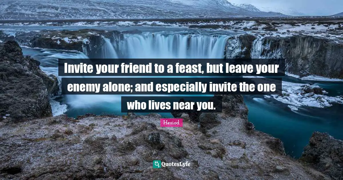 Invite your friend to a feast, but leave your enemy alone; and especially invite the one who lives near you.