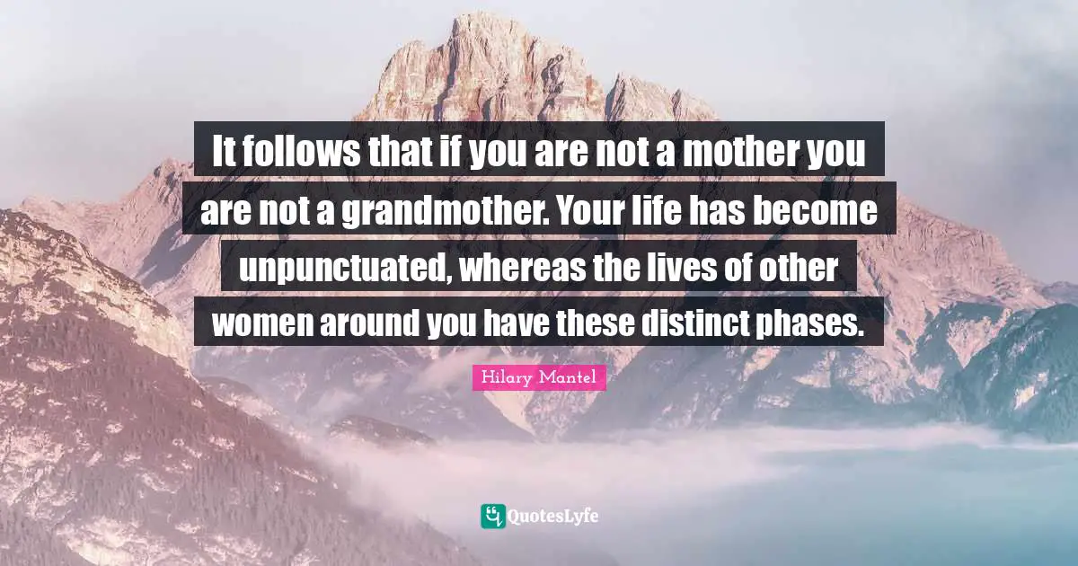 It follows that if you are not a mother you are not a grandmother. Your life has become unpunctuated, whereas the lives of other women around you have these distinct phases.