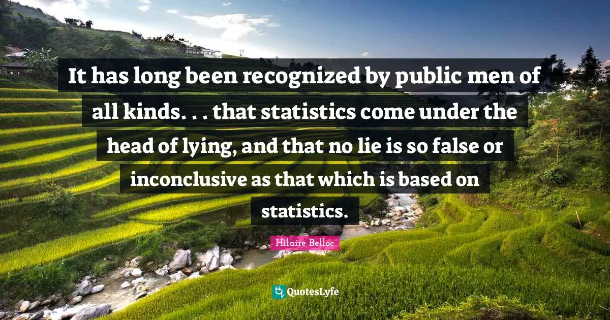It has long been recognized by public men of all kinds. . . that statistics come under the head of lying, and that no lie is so false or inconclusive as that which is based on statistics.