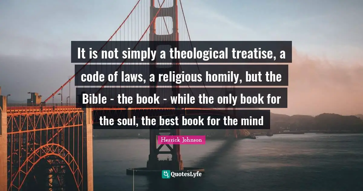 It is not simply a theological treatise, a code of laws, a religious homily, but the Bible - the book - while the only book for the soul, the best book for the mind