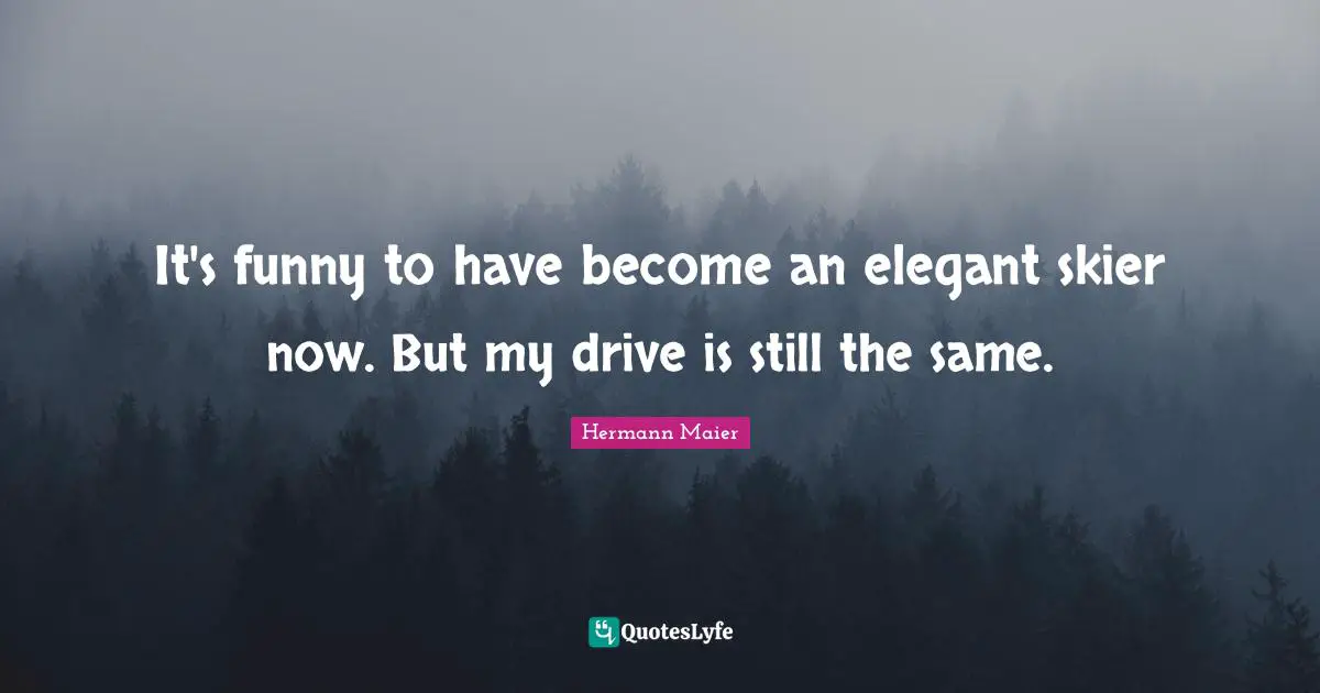 It's funny to have become an elegant skier now. But my drive is still the same.