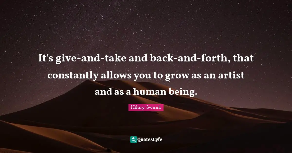 It's give-and-take and back-and-forth, that constantly allows you to grow as an artist and as a human being.