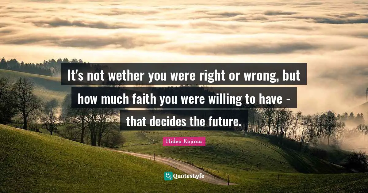 It's not wether you were right or wrong, but how much faith you were willing to have - that decides the future.