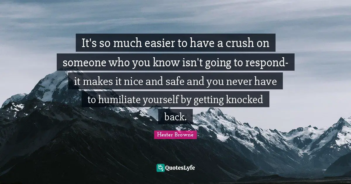 Hester Browne Quotes: "It's so much easier to have a crush on someone who you know isn't going to respond-it makes it nice and safe and you never have to humiliate yourself by getting knocked back."
