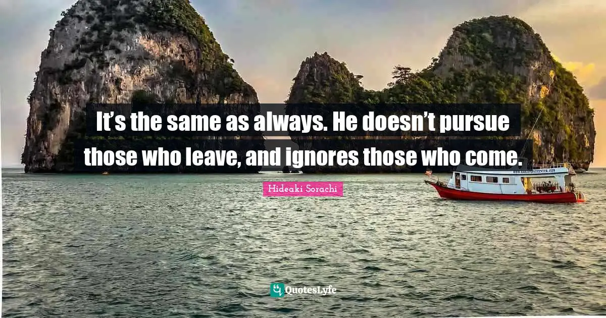 It’s the same as always. He doesn’t pursue those who leave, and ignores those who come.