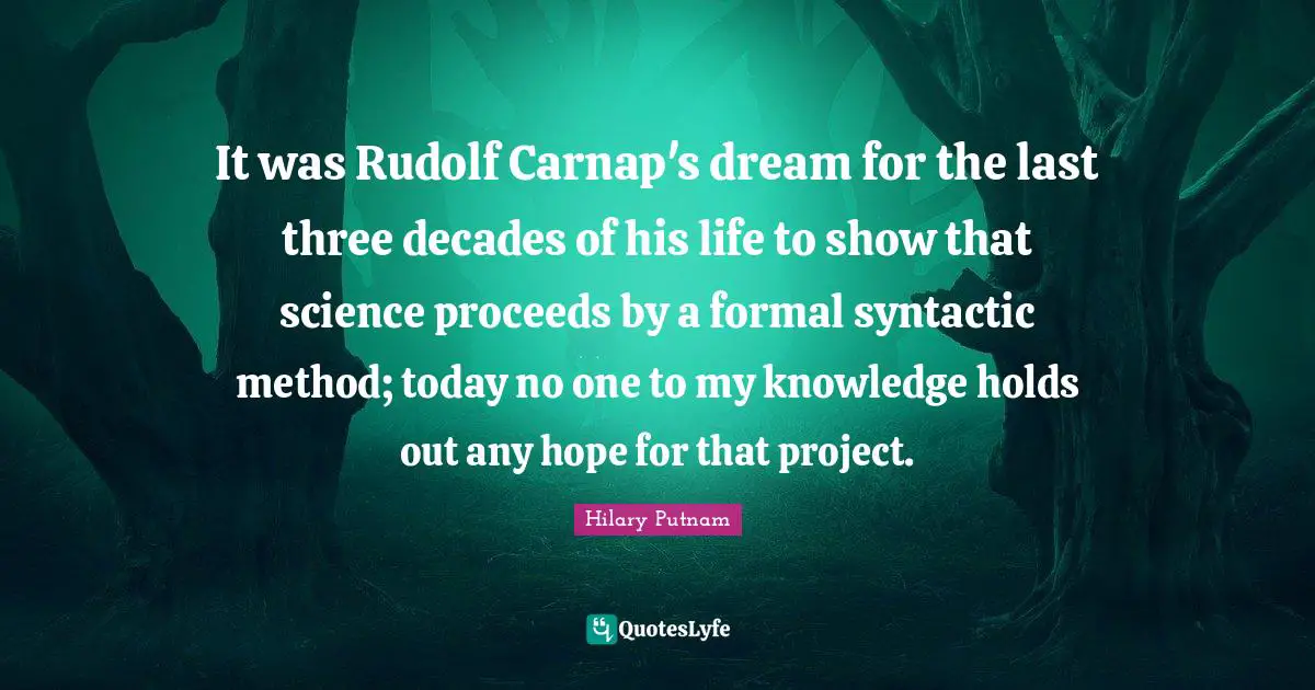It was Rudolf Carnap's dream for the last three decades of his life to show that science proceeds by a formal syntactic method; today no one to my knowledge holds out any hope for that project.